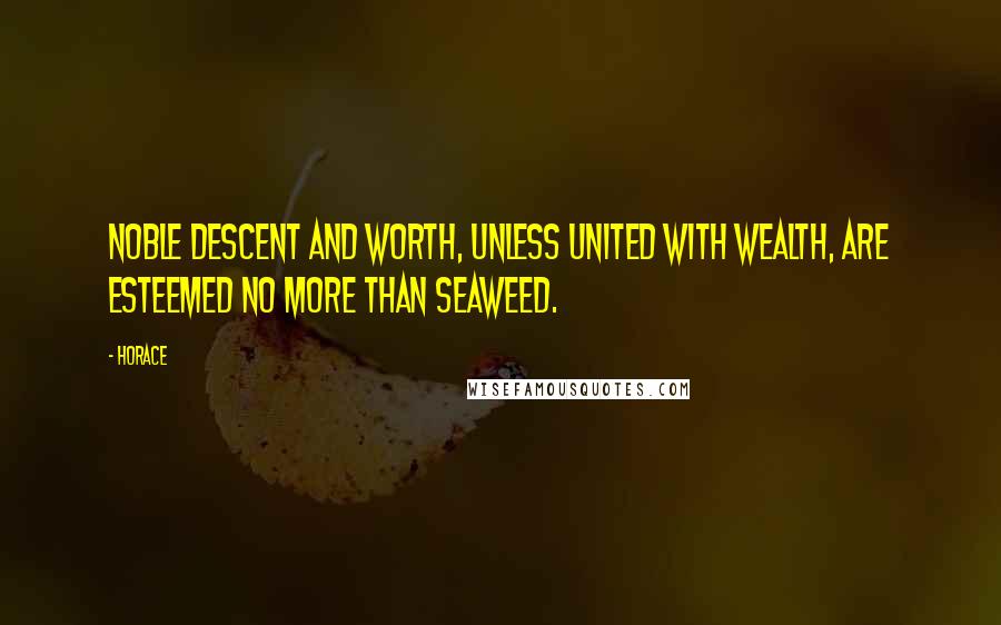 Horace Quotes: Noble descent and worth, unless united with wealth, are esteemed no more than seaweed.