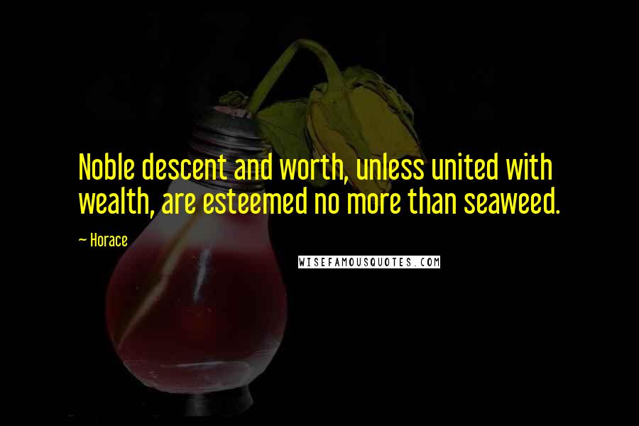 Horace Quotes: Noble descent and worth, unless united with wealth, are esteemed no more than seaweed.