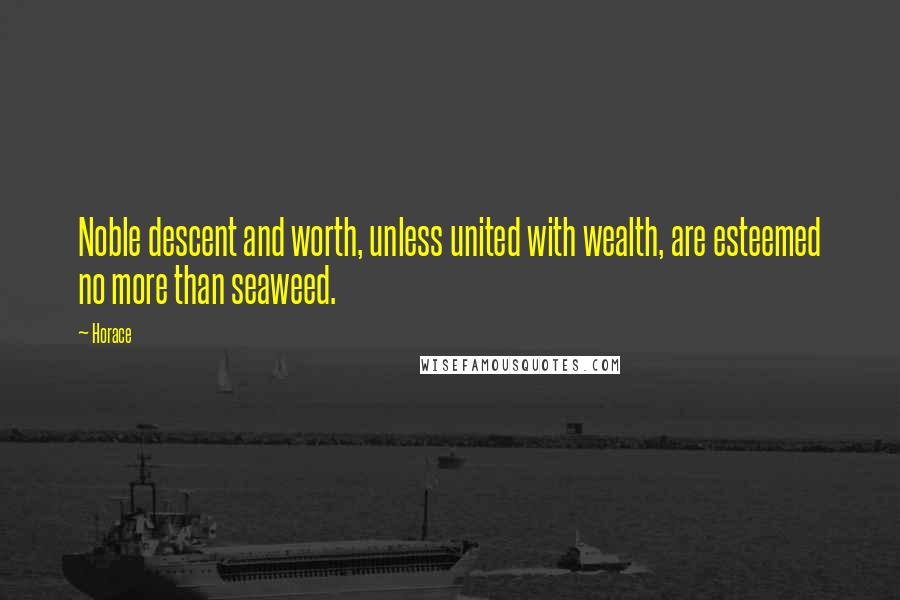 Horace Quotes: Noble descent and worth, unless united with wealth, are esteemed no more than seaweed.