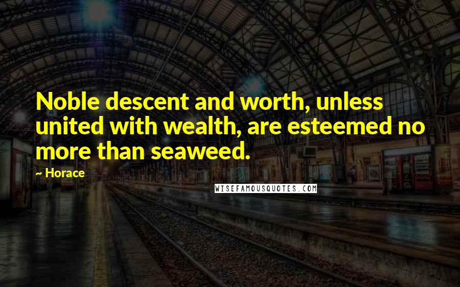 Horace Quotes: Noble descent and worth, unless united with wealth, are esteemed no more than seaweed.