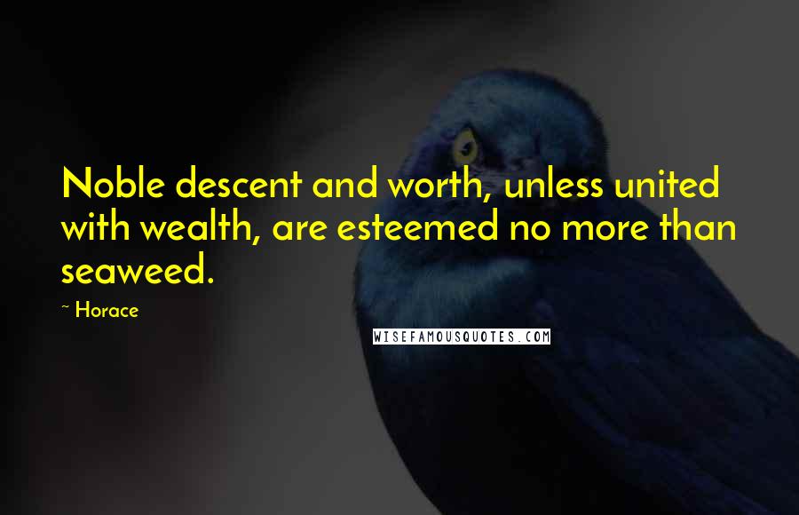 Horace Quotes: Noble descent and worth, unless united with wealth, are esteemed no more than seaweed.