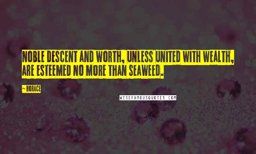 Horace Quotes: Noble descent and worth, unless united with wealth, are esteemed no more than seaweed.