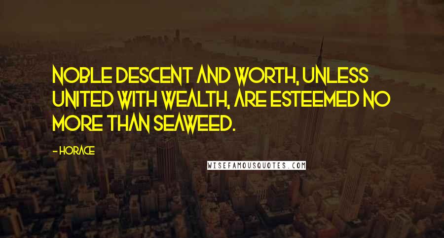 Horace Quotes: Noble descent and worth, unless united with wealth, are esteemed no more than seaweed.