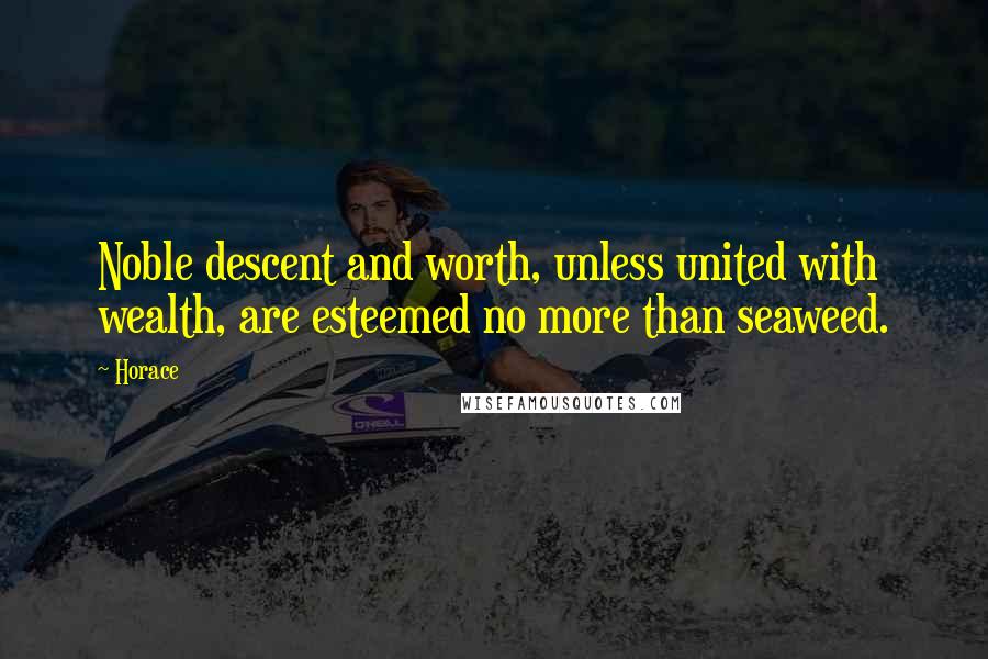 Horace Quotes: Noble descent and worth, unless united with wealth, are esteemed no more than seaweed.