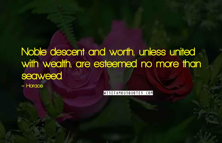 Horace Quotes: Noble descent and worth, unless united with wealth, are esteemed no more than seaweed.