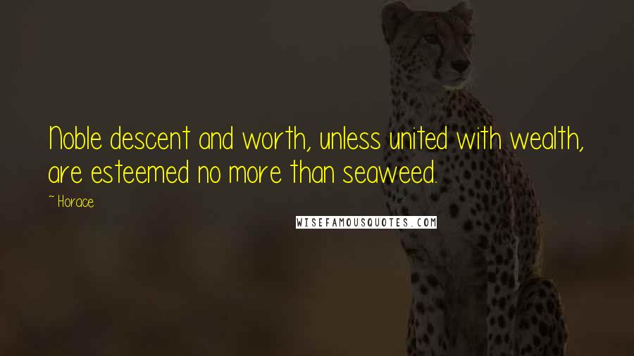 Horace Quotes: Noble descent and worth, unless united with wealth, are esteemed no more than seaweed.