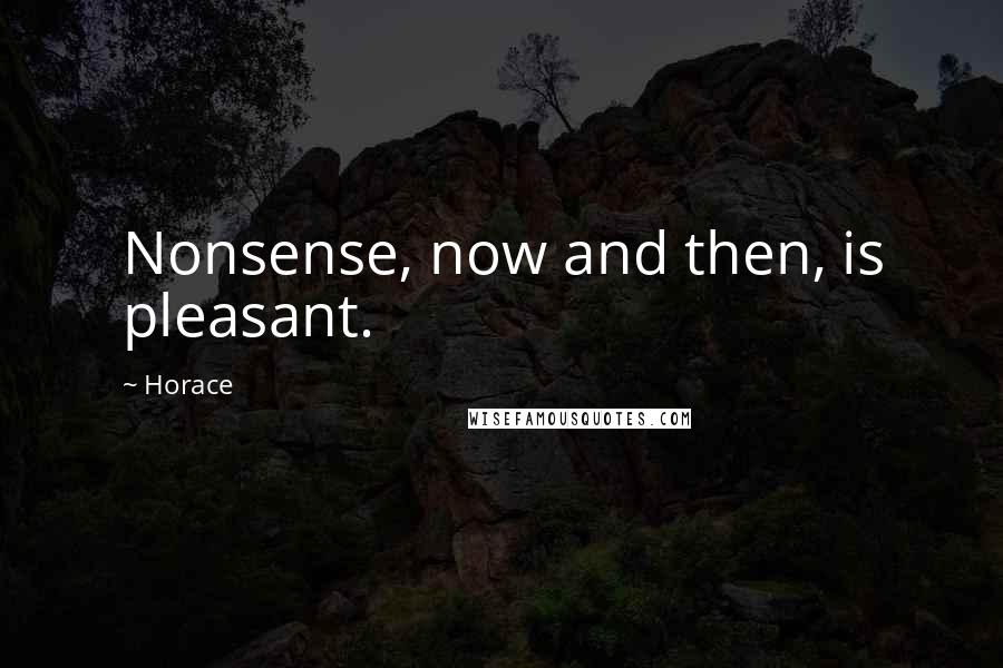 Horace Quotes: Nonsense, now and then, is pleasant.