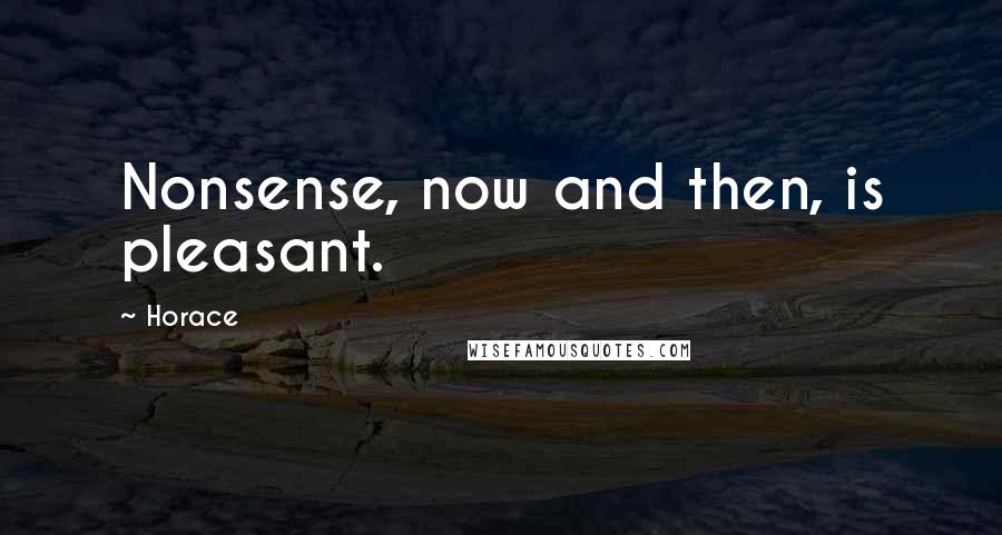 Horace Quotes: Nonsense, now and then, is pleasant.