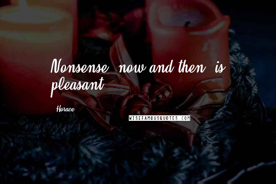 Horace Quotes: Nonsense, now and then, is pleasant.
