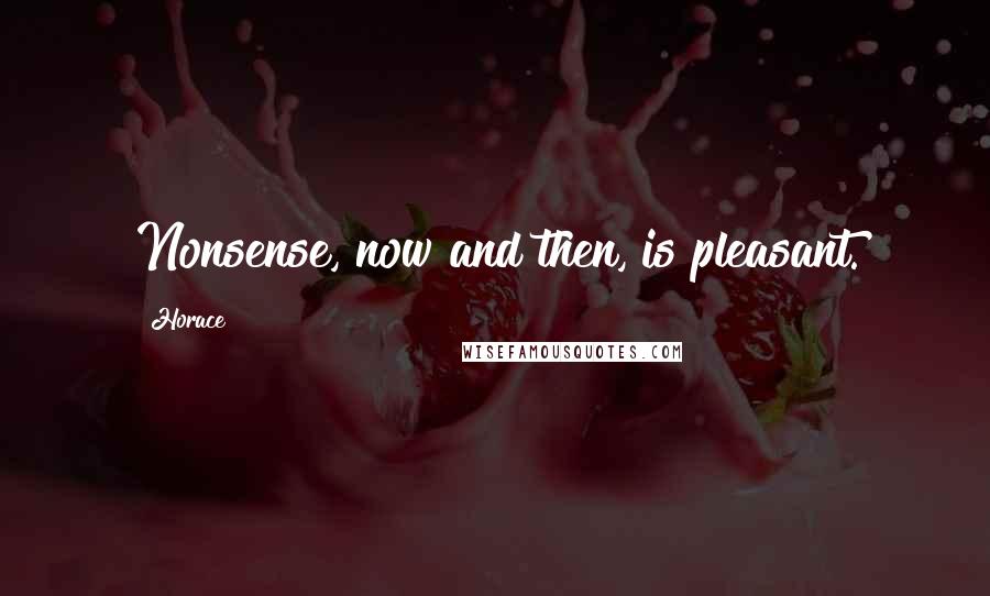 Horace Quotes: Nonsense, now and then, is pleasant.