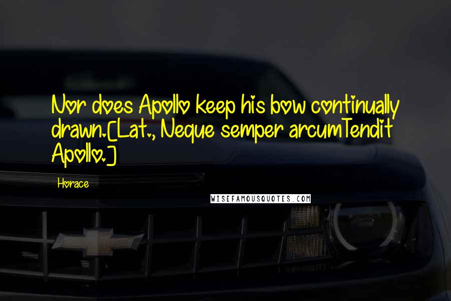 Horace Quotes: Nor does Apollo keep his bow continually drawn.[Lat., Neque semper arcumTendit Apollo.]
