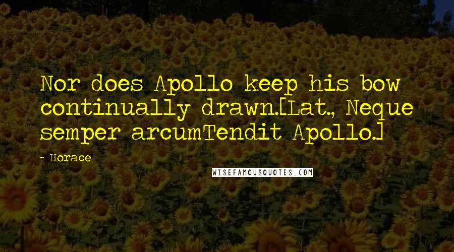 Horace Quotes: Nor does Apollo keep his bow continually drawn.[Lat., Neque semper arcumTendit Apollo.]
