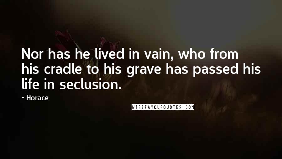 Horace Quotes: Nor has he lived in vain, who from his cradle to his grave has passed his life in seclusion.