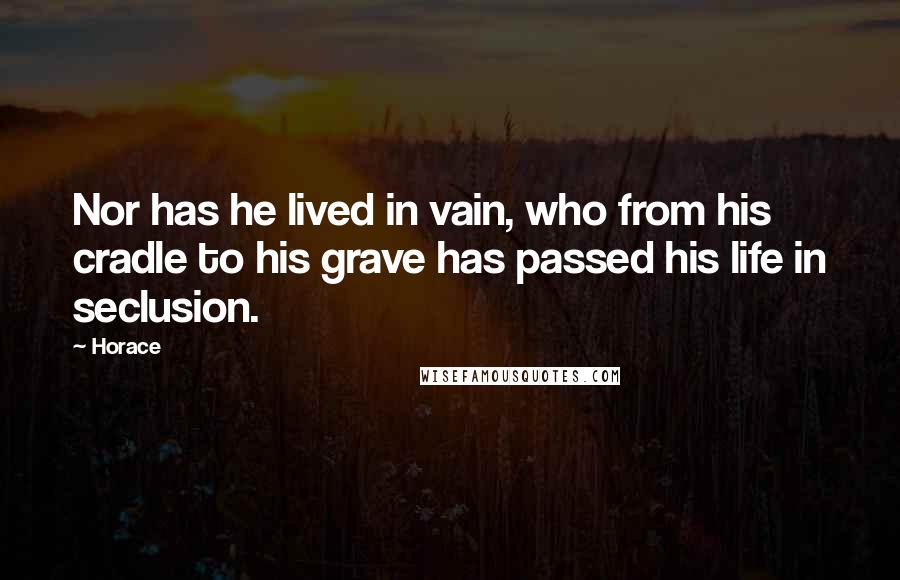 Horace Quotes: Nor has he lived in vain, who from his cradle to his grave has passed his life in seclusion.