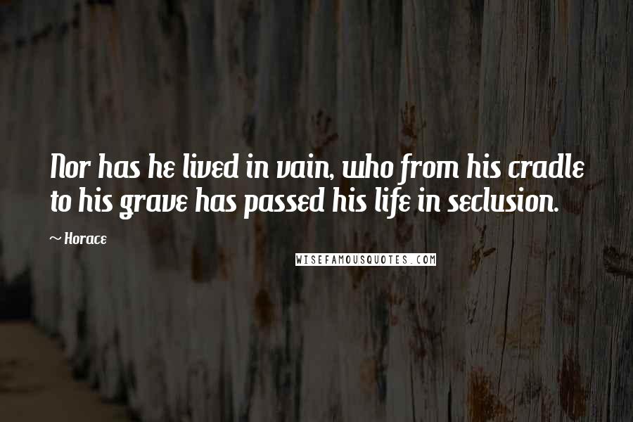 Horace Quotes: Nor has he lived in vain, who from his cradle to his grave has passed his life in seclusion.