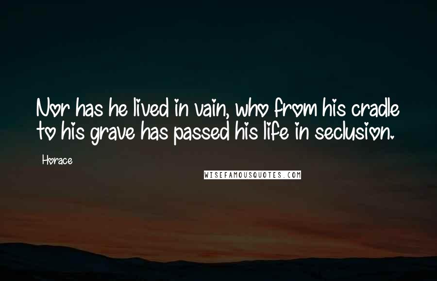 Horace Quotes: Nor has he lived in vain, who from his cradle to his grave has passed his life in seclusion.