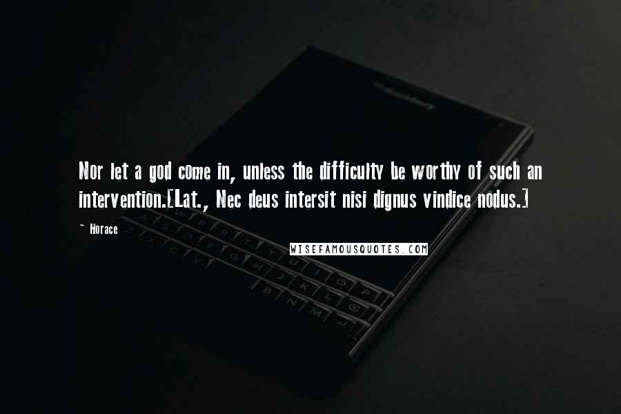 Horace Quotes: Nor let a god come in, unless the difficulty be worthy of such an intervention.[Lat., Nec deus intersit nisi dignus vindice nodus.]