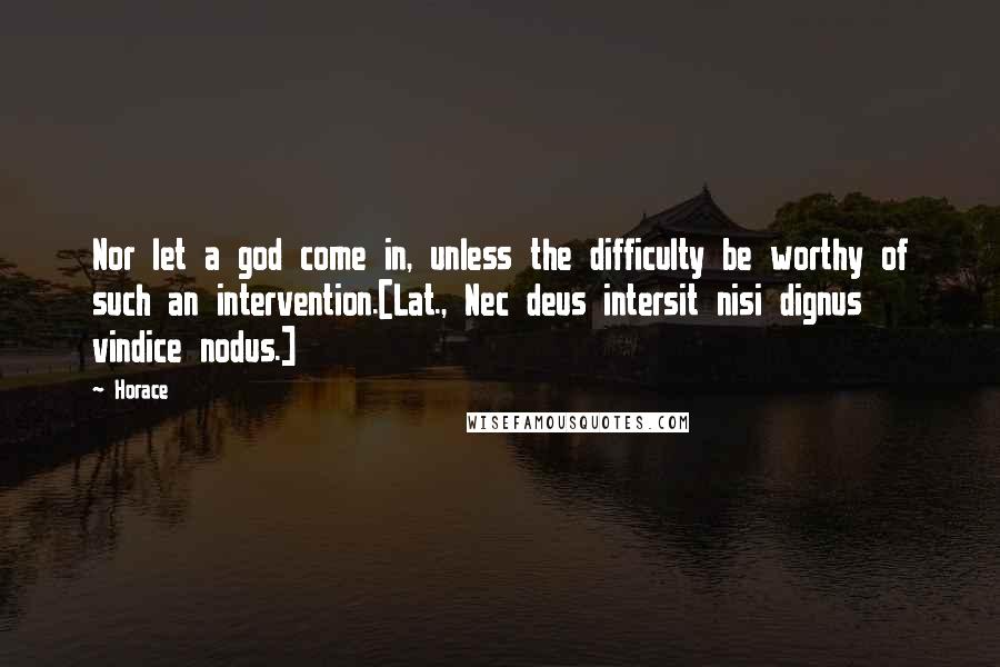 Horace Quotes: Nor let a god come in, unless the difficulty be worthy of such an intervention.[Lat., Nec deus intersit nisi dignus vindice nodus.]