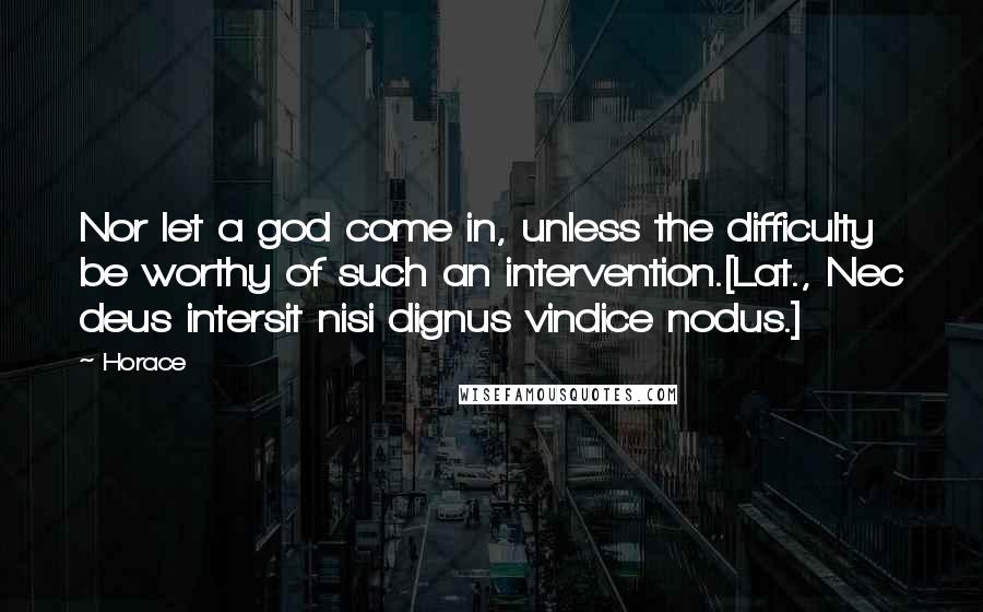 Horace Quotes: Nor let a god come in, unless the difficulty be worthy of such an intervention.[Lat., Nec deus intersit nisi dignus vindice nodus.]