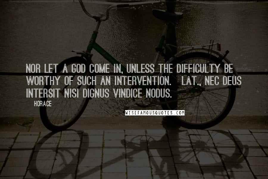 Horace Quotes: Nor let a god come in, unless the difficulty be worthy of such an intervention.[Lat., Nec deus intersit nisi dignus vindice nodus.]