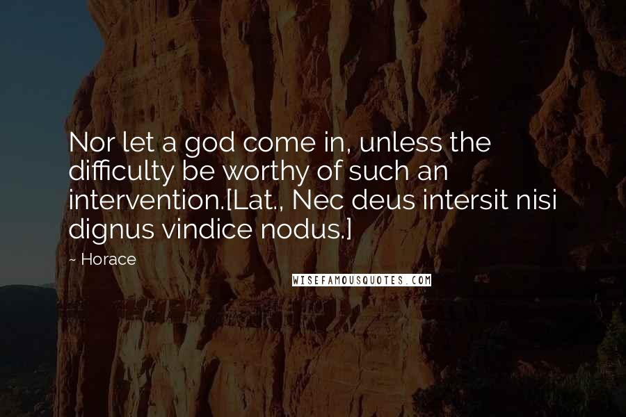 Horace Quotes: Nor let a god come in, unless the difficulty be worthy of such an intervention.[Lat., Nec deus intersit nisi dignus vindice nodus.]