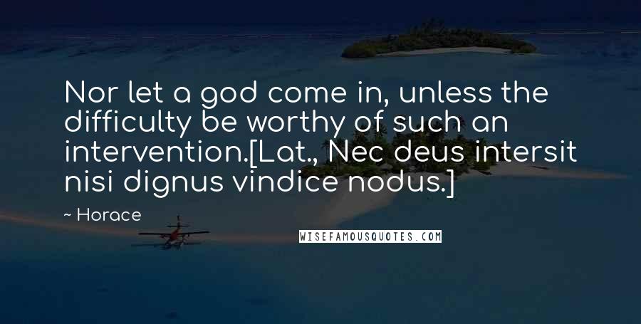 Horace Quotes: Nor let a god come in, unless the difficulty be worthy of such an intervention.[Lat., Nec deus intersit nisi dignus vindice nodus.]