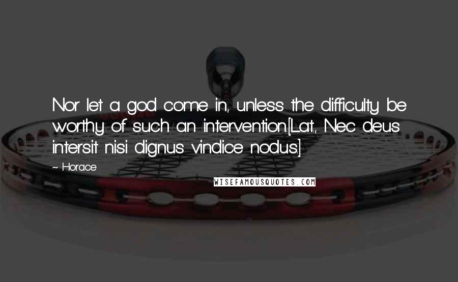 Horace Quotes: Nor let a god come in, unless the difficulty be worthy of such an intervention.[Lat., Nec deus intersit nisi dignus vindice nodus.]