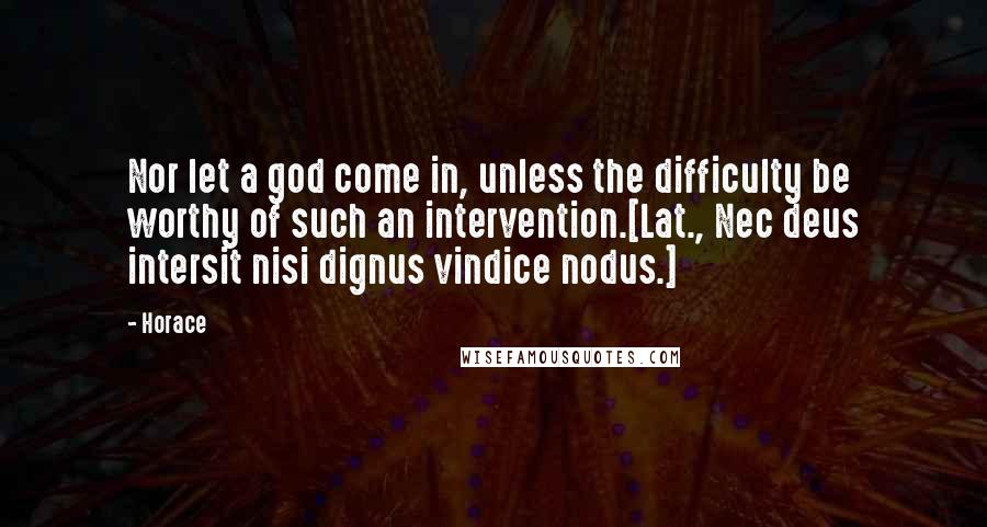 Horace Quotes: Nor let a god come in, unless the difficulty be worthy of such an intervention.[Lat., Nec deus intersit nisi dignus vindice nodus.]