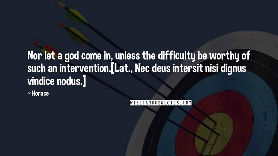 Horace Quotes: Nor let a god come in, unless the difficulty be worthy of such an intervention.[Lat., Nec deus intersit nisi dignus vindice nodus.]