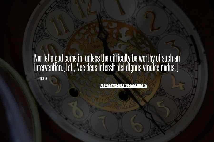 Horace Quotes: Nor let a god come in, unless the difficulty be worthy of such an intervention.[Lat., Nec deus intersit nisi dignus vindice nodus.]