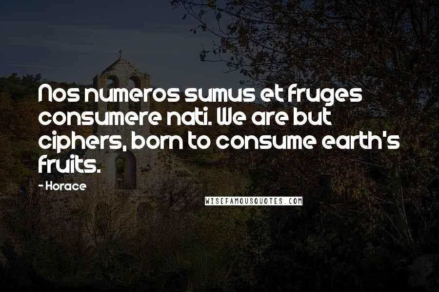 Horace Quotes: Nos numeros sumus et fruges consumere nati. We are but ciphers, born to consume earth's fruits.