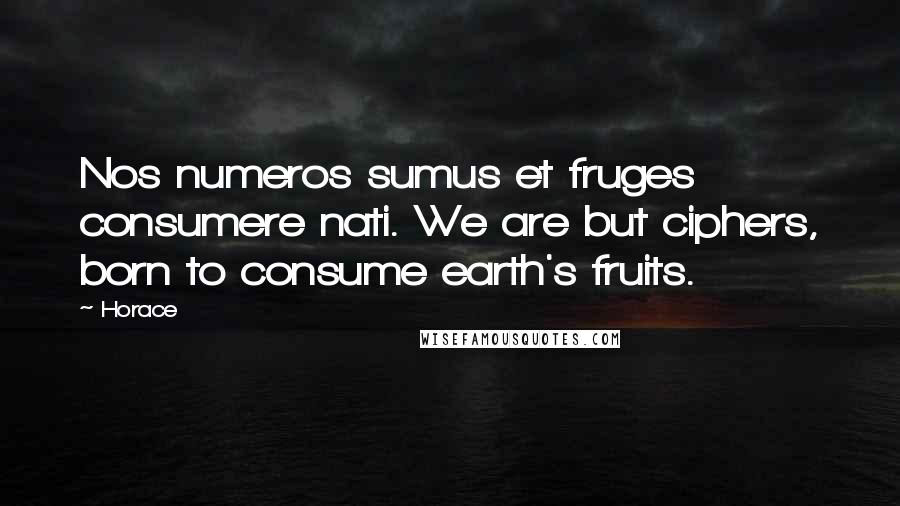 Horace Quotes: Nos numeros sumus et fruges consumere nati. We are but ciphers, born to consume earth's fruits.