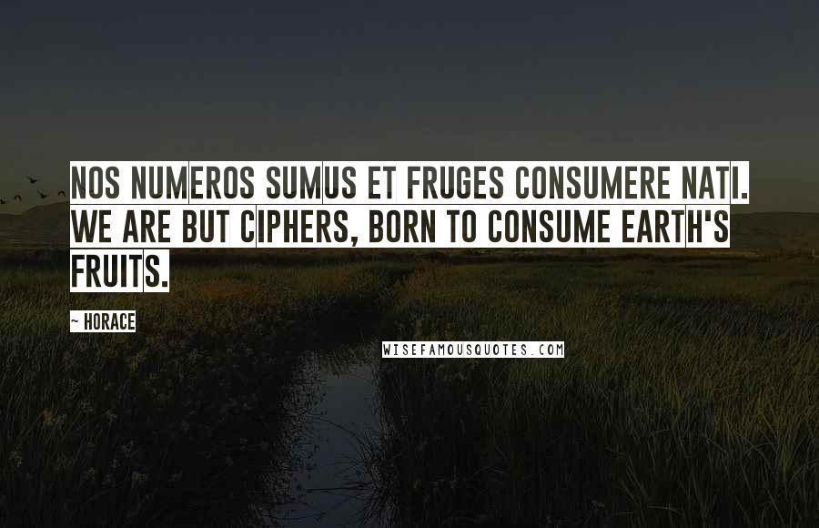 Horace Quotes: Nos numeros sumus et fruges consumere nati. We are but ciphers, born to consume earth's fruits.