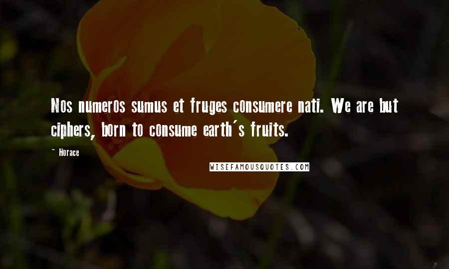Horace Quotes: Nos numeros sumus et fruges consumere nati. We are but ciphers, born to consume earth's fruits.