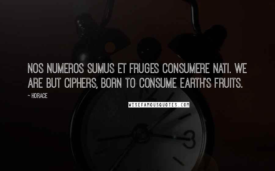 Horace Quotes: Nos numeros sumus et fruges consumere nati. We are but ciphers, born to consume earth's fruits.