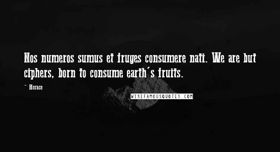 Horace Quotes: Nos numeros sumus et fruges consumere nati. We are but ciphers, born to consume earth's fruits.