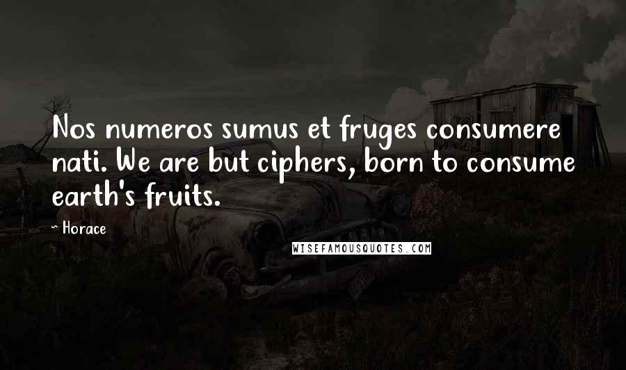 Horace Quotes: Nos numeros sumus et fruges consumere nati. We are but ciphers, born to consume earth's fruits.