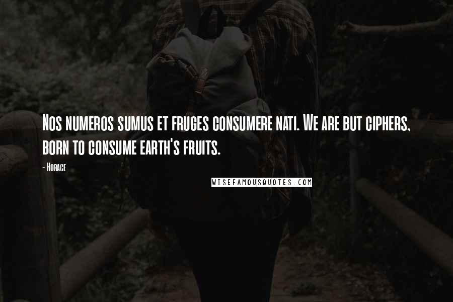 Horace Quotes: Nos numeros sumus et fruges consumere nati. We are but ciphers, born to consume earth's fruits.