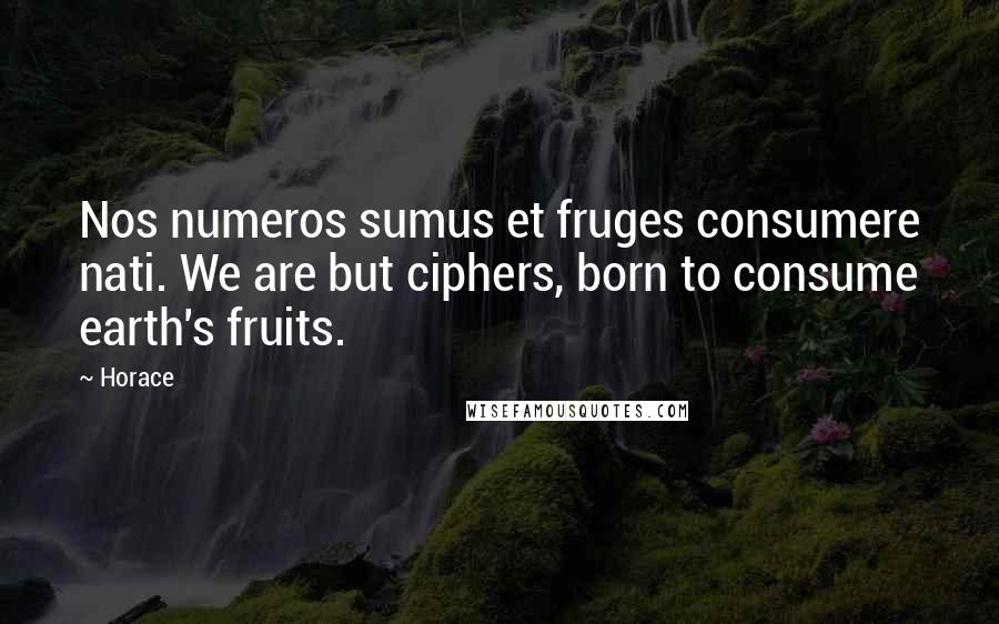 Horace Quotes: Nos numeros sumus et fruges consumere nati. We are but ciphers, born to consume earth's fruits.