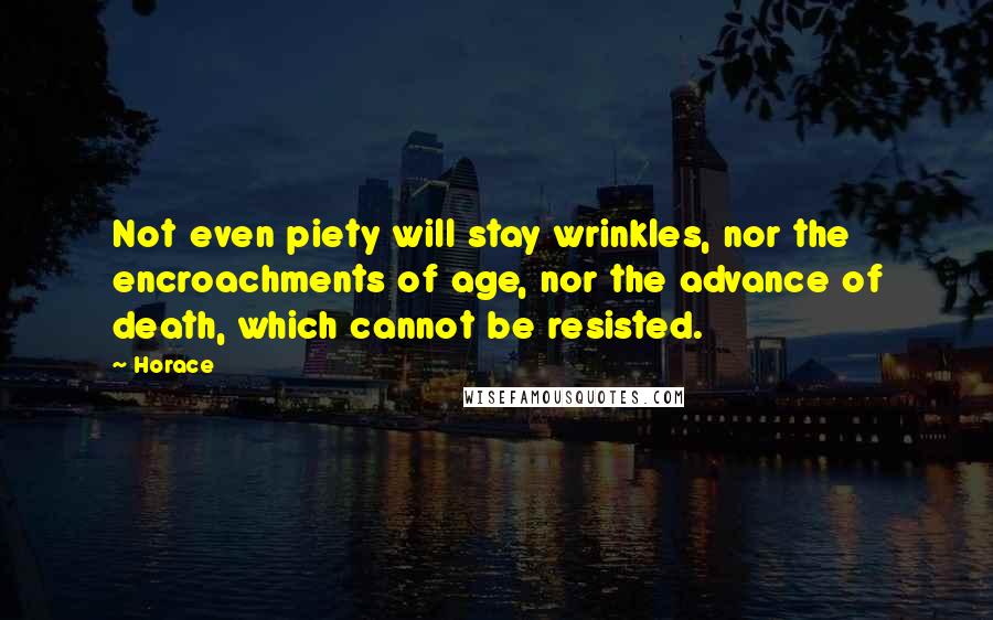 Horace Quotes: Not even piety will stay wrinkles, nor the encroachments of age, nor the advance of death, which cannot be resisted.