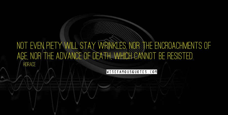 Horace Quotes: Not even piety will stay wrinkles, nor the encroachments of age, nor the advance of death, which cannot be resisted.