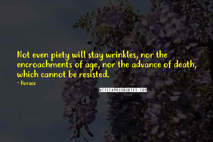 Horace Quotes: Not even piety will stay wrinkles, nor the encroachments of age, nor the advance of death, which cannot be resisted.