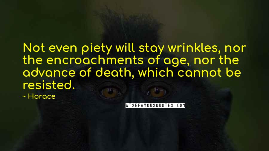 Horace Quotes: Not even piety will stay wrinkles, nor the encroachments of age, nor the advance of death, which cannot be resisted.