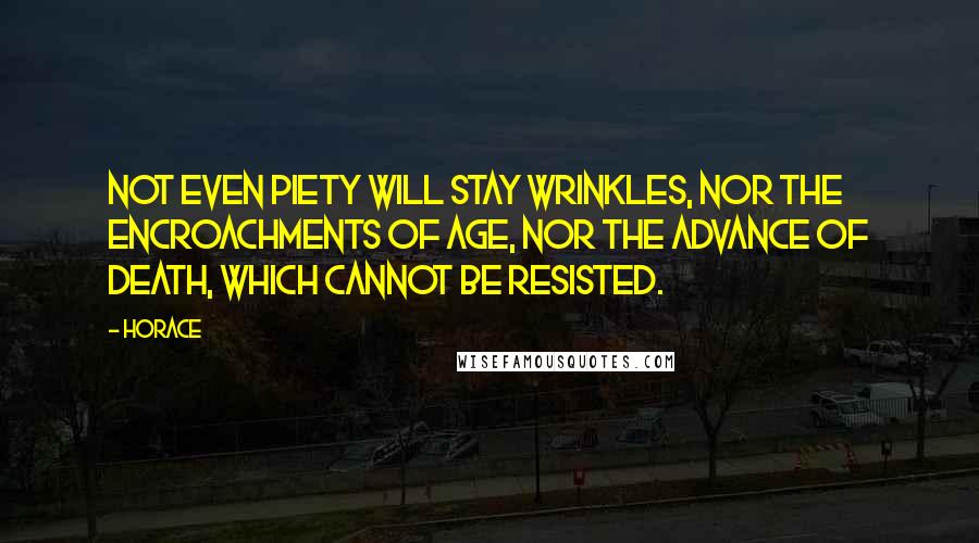 Horace Quotes: Not even piety will stay wrinkles, nor the encroachments of age, nor the advance of death, which cannot be resisted.