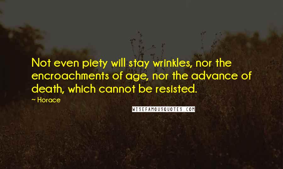 Horace Quotes: Not even piety will stay wrinkles, nor the encroachments of age, nor the advance of death, which cannot be resisted.