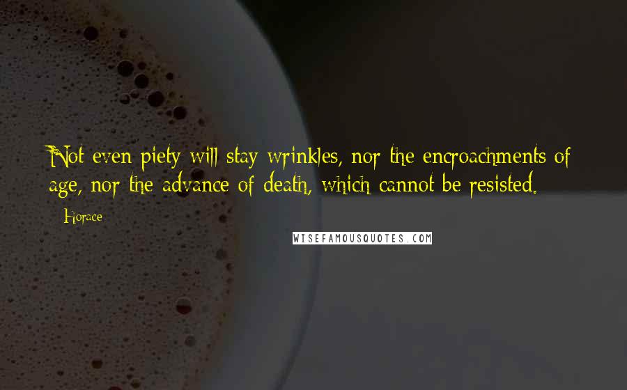 Horace Quotes: Not even piety will stay wrinkles, nor the encroachments of age, nor the advance of death, which cannot be resisted.