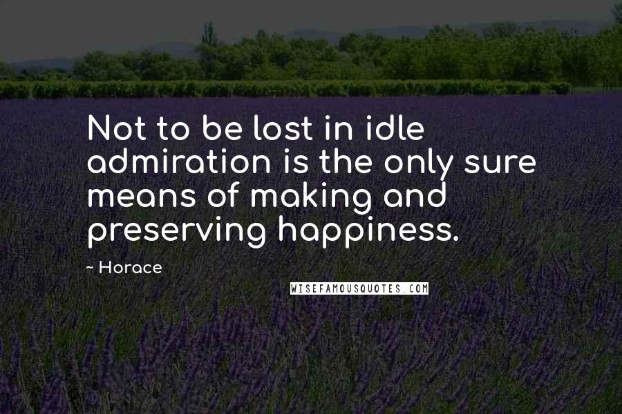 Horace Quotes: Not to be lost in idle admiration is the only sure means of making and preserving happiness.