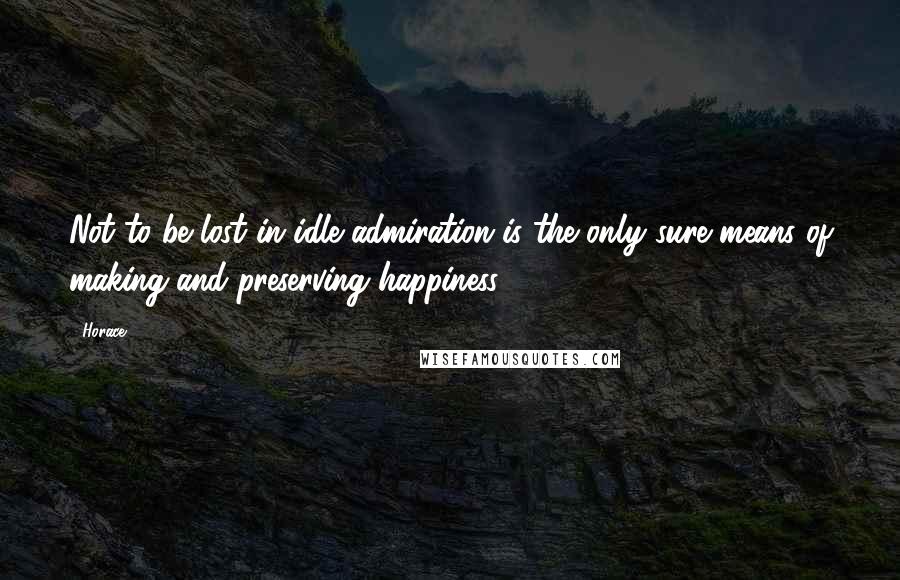 Horace Quotes: Not to be lost in idle admiration is the only sure means of making and preserving happiness.