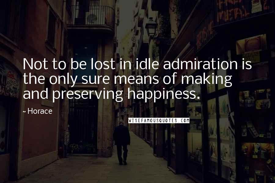Horace Quotes: Not to be lost in idle admiration is the only sure means of making and preserving happiness.