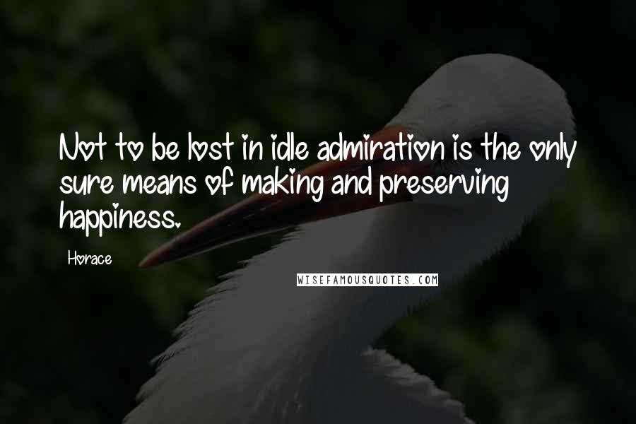 Horace Quotes: Not to be lost in idle admiration is the only sure means of making and preserving happiness.